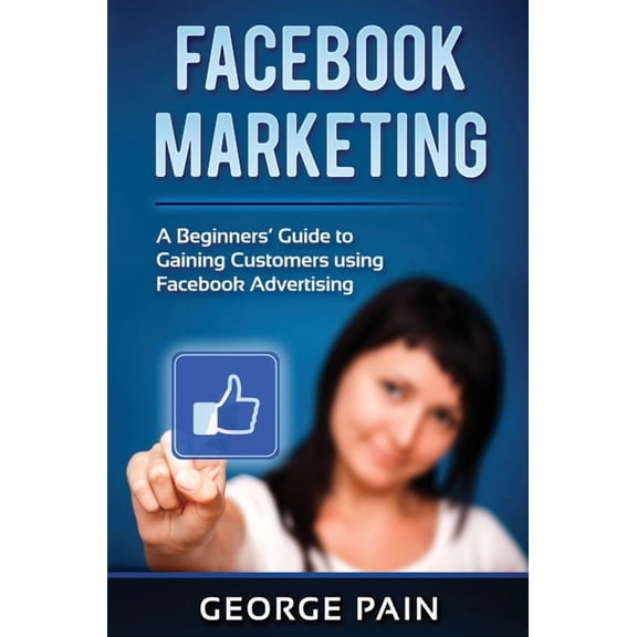 Facebook Marketing: A Beginners' Guide to Gaining Customers using Facebook Advertising, (Hardcover)