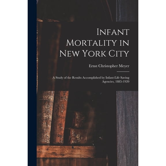 Infant Mortality in New York City: a Study of the Results Accomplished by Infant-life Saving Agencies, 1885-1920 (Paperback)