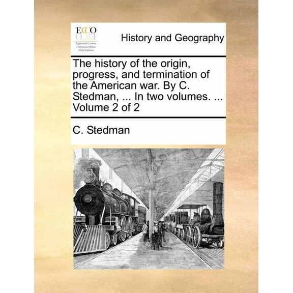 The history of the origin, progress, and termination of the American war. By C. Stedman, ... In two volumes. ... Volume 2 of 2 (Paperback)