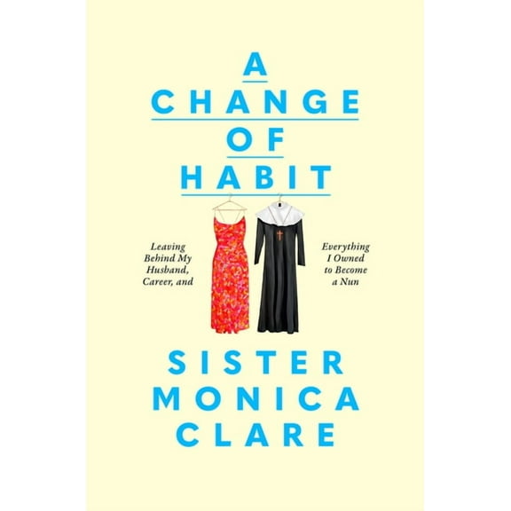 A Change of Habit: Leaving Behind My Husband, Career, and Everything I Owned to Become a Nun, (Hardcover)