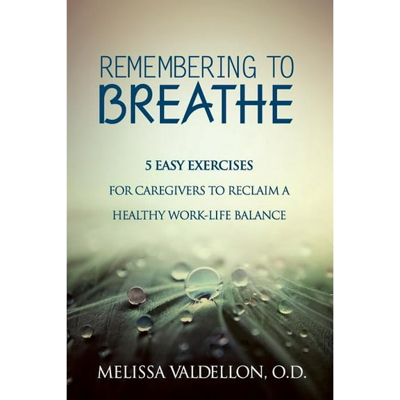 Remembering to Breathe : 5 Easy Exercises for Caregivers to Reclaim a Healthy Work-Life Balance