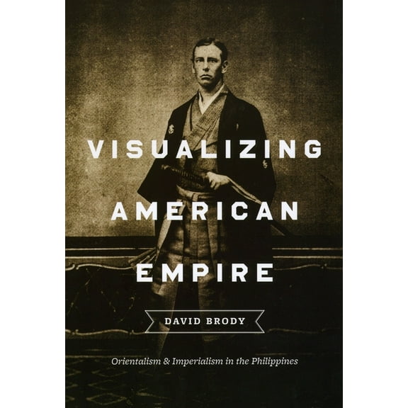 Visualizing American Empire: Orientalism and Imperialism in the Philippines, (Paperback)