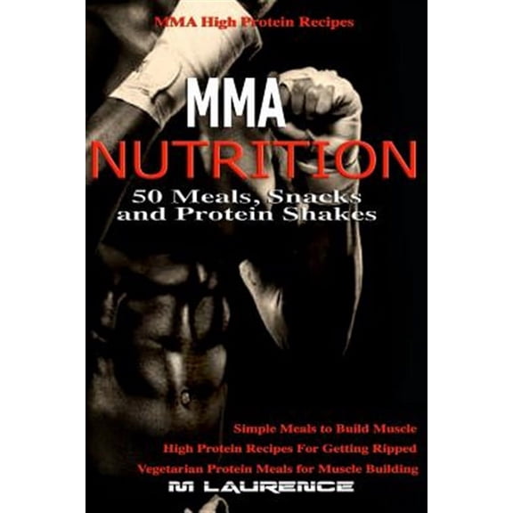 MMA Nutrition: 50 Meals, Snacks and Protein Shakes: MMA High Protein Recipes, Simple Meals to Build Muscle, High Protein Recipes For Getting Ripped, Vegetarian Protein Meals for Muscle Building (Paper