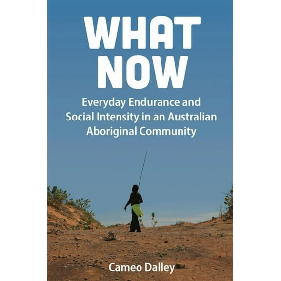What Now: Everyday Endurance and Social Intensity in an Australian Aboriginal Community, (Paperback)