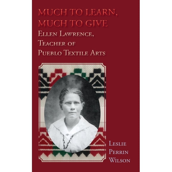Much to Learn, Much to Give: Ellen Lawrence, Teacher of Pueblo Textile Arts (Hardcover), (Hardcover)