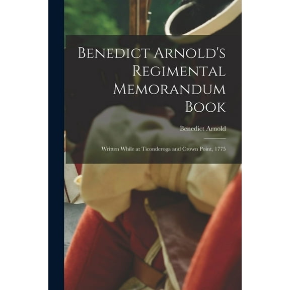 Benedict Arnold's Regimental Memorandum Book [microform]: Written While at Ticonderoga and Crown Point, 1775, (Paperback)