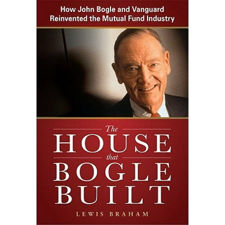 The House That Bogle Built: How John Bogle and Vanguard Reinvented the Mutual Fund