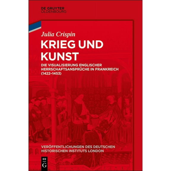 Veröffentlichungen Des Deutschen Histori Krieg Und Kunst: Die Visualisierung Englischer Herrschaftsansprüche in Frankreich (1422-1453), Book 81, (Hardcover)