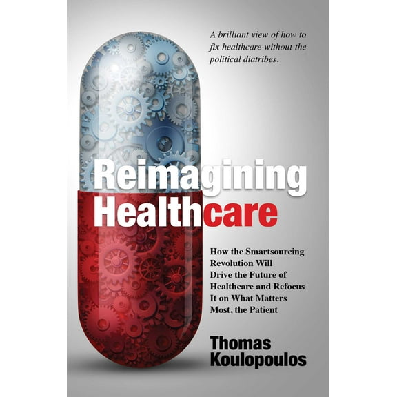 Reimagining Healthcare : How the Smartsourcing Revolution Will Drive the Future of Healthcare and Refocus It on What Matters Most, the Patient (Hardcover)