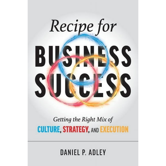 Recipe for Business Success: Getting the Right Mix of Culture, Strategy, and Execution, (Paperback)