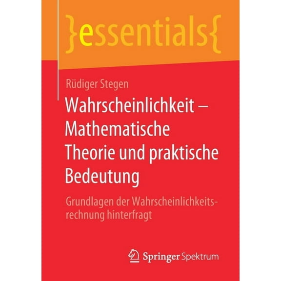Essentials Wahrscheinlichkeit - Mathematische Theorie Und Praktische Bedeutung: Grundlagen Der Wahrscheinlichkeitsrechnung Hinterfr, (Paperback)
