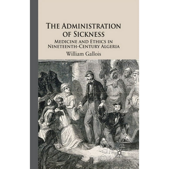 The Administration of Sickness: Medicine and Ethics in Nineteenth-Century Algeria, (Paperback)