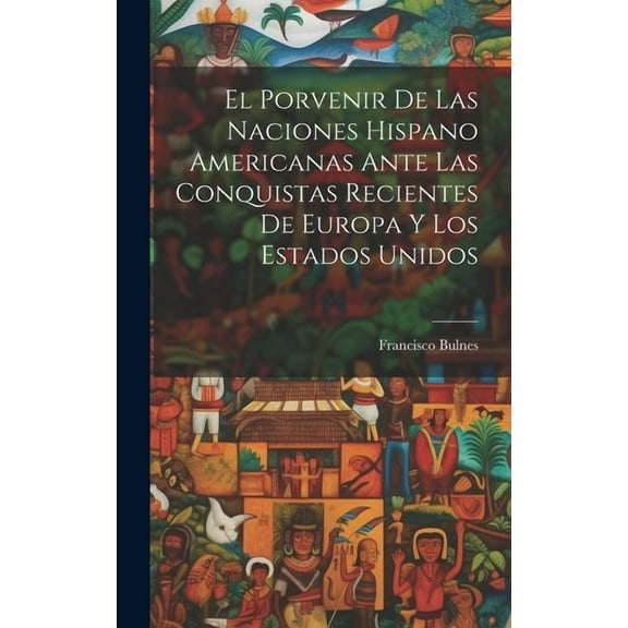 El Porvenir De Las Naciones Hispano Americanas Ante Las Conquistas Recientes De Europa Y Los Estados Unidos (Hardcover)