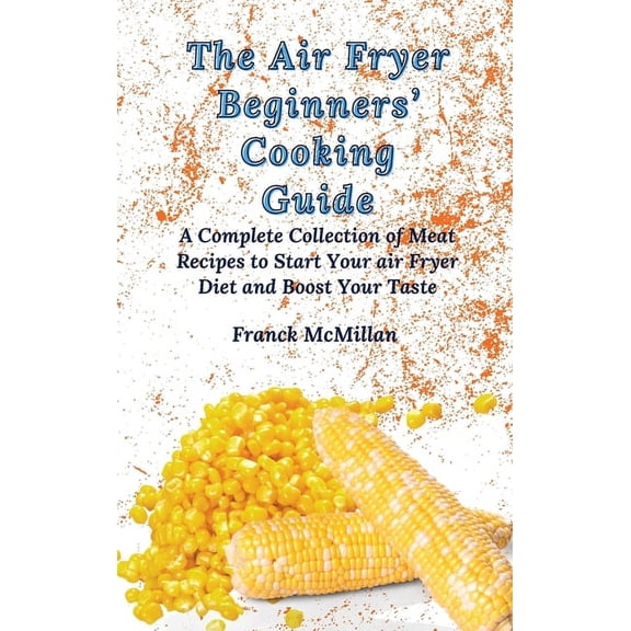 The Air Fryer Beginners' Cooking Guide: A Complete Collection of Meat Recipes to Start Your air Fryer Diet and Boos, (Hardcover)