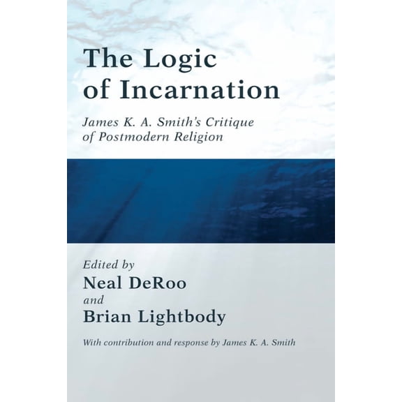The Logic of Incarnation: James K. A. Smith's Critique of Postmodern Religion, (Hardcover)
