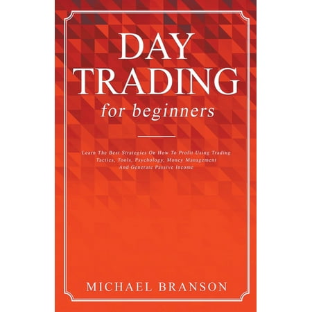 Day Trading For Beginners Learn The Best Strategies On How To Profit Using Trading Tactics, Tools, Psychology, Money Management And Generate Passive