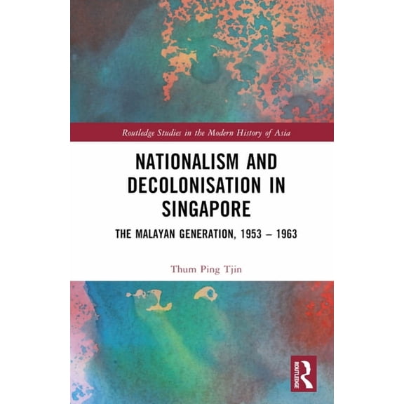 Routledge Studies in the Modern History Nationalism and Decolonisation in Singapore: The Malayan Generation, 1953 - 1963, (Hardcover)