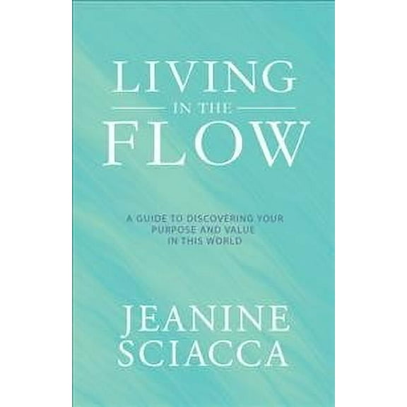 Living in the Flow : A Guide to Discovering Your Purpose and Value in This World