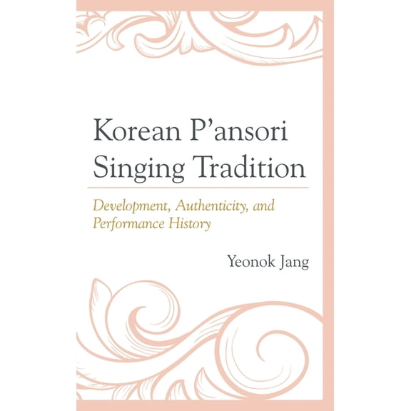 Korean P'ansori Singing Tradition: Development, Authenticity, and Performance History, (Hardcover)