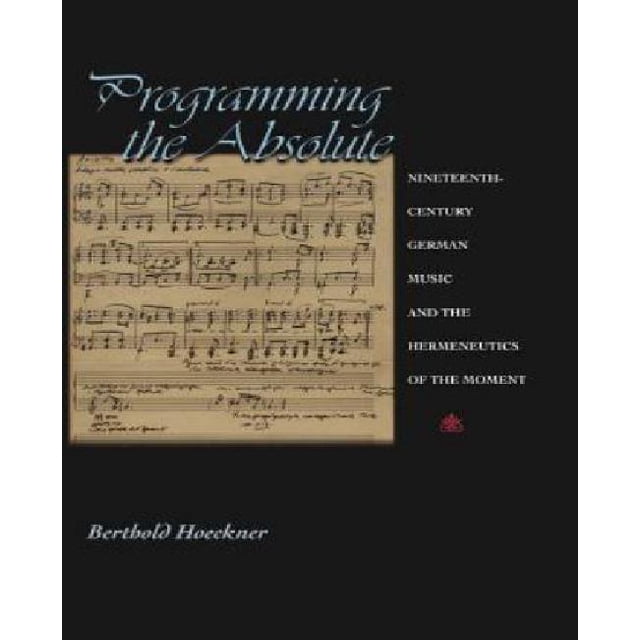Programming the Absolute: Nineteenth-Century German Music and the Hermeneutics of the Moment
