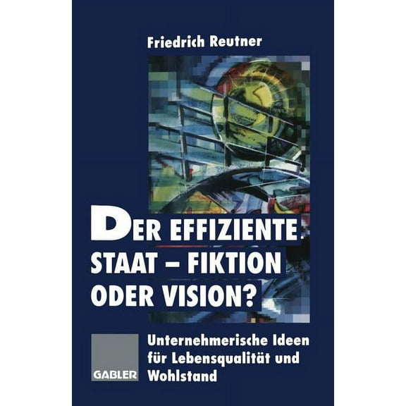 Der Effiziente Staat-Fiktion Oder Vision?: Unternehmerische Ideen Für Lebensqualität Und Wohlstand, (Paperback)