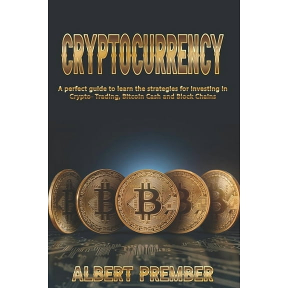 A perfect guide to CRYPTOCURRENCY : A perfect guide to CRYPTOCURRENCY to learn the strategies for investing in Crypto-Trading, Bitcoin Cash and Block Chains (Paperback)