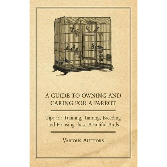 A Guide to Owning and Caring for a Parrot - Tips for Training, Taming, Breeding and Housing These Beautiful Birds, (Paperback)