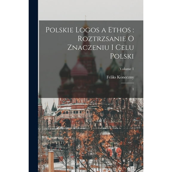 Polskie logos a ethos: roztrzsanie o znaczeniu i celu Polski: 1; Volume 1 (Paperback)