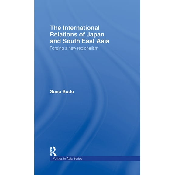 Politics in Asia The International Relations of Japan and South East Asia: Forging a New Regionalism, (Hardcover)