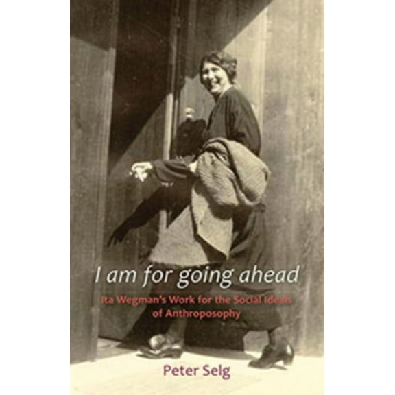 I Am for Going Ahead: Ita Wegman's Work for the Social Ideals of Anthroposophy, (Paperback)
