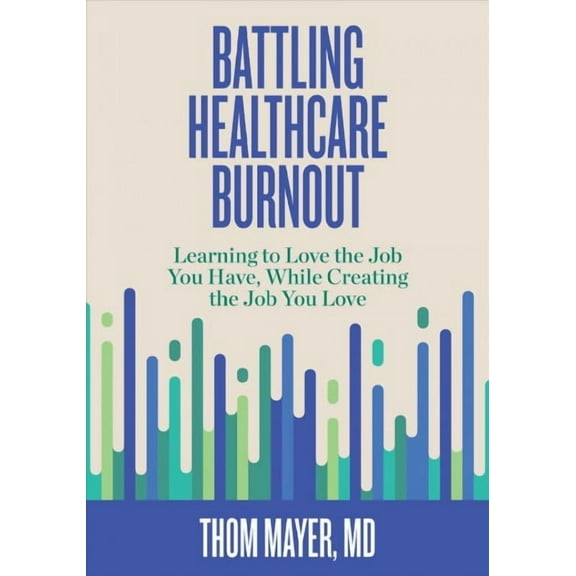 Battling Healthcare Burnout : Learning to Love the Job You Have, While Creating the Job You Love (Paperback)