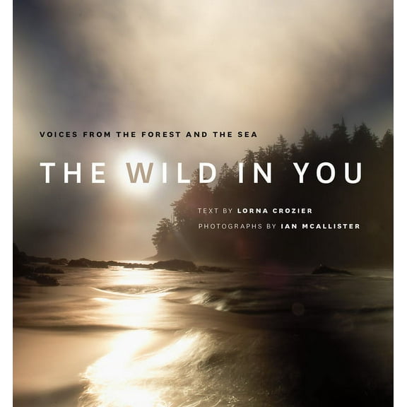 The Wild in You: Voices from the Forest and the Sea (Hardcover) by Lorna Crozier, Ian McAllister
