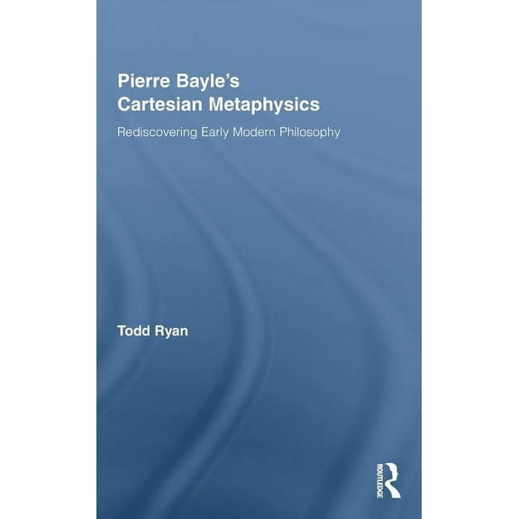 Routledge Studies in Seventeenth-Century Pierre Bayle's Cartesian Metaphysics: Rediscovering Early Modern Philosophy, (Hardcover)