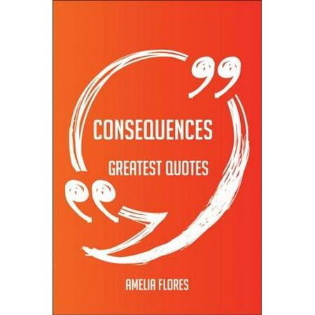 Consequences Greatest Quotes - Quick, Short, Medium Or Long Quotes. Find The Perfect Consequences Quotations For All Occasions - Spicing Up Letters, Speeches, And Everyday Conversations. - (Best Quotations For All Occasions)