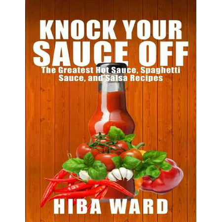 Knock Your Sauce Off: The Greatest Hot Sauce, Spaghetti Sauce, and Salsa Recipes -