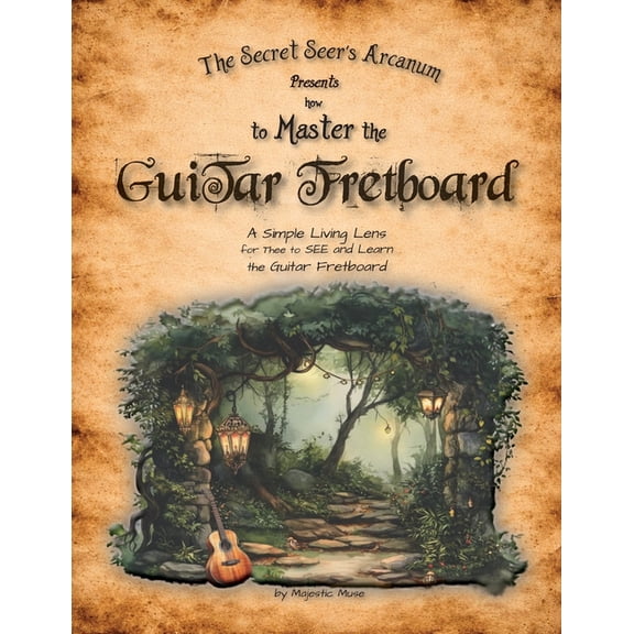 The Secret Seer's Arcanum Presents How to Master the Guitar Fretboard: A Simple Living Lens for Thee to SEE and Learn th, (Paperback)