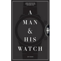 A Man & His Watch: Iconic Watches and Stories from the Men Who Wore Them, (Hardcover)