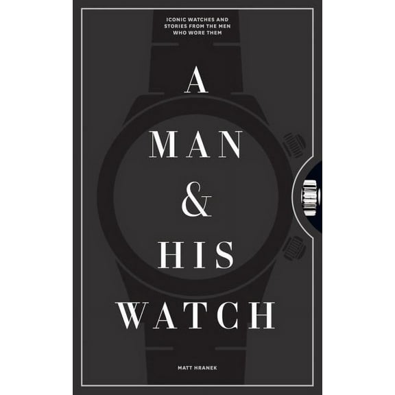 A Man & His Watch: Iconic Watches and Stories from the Men Who Wore Them, (Hardcover)