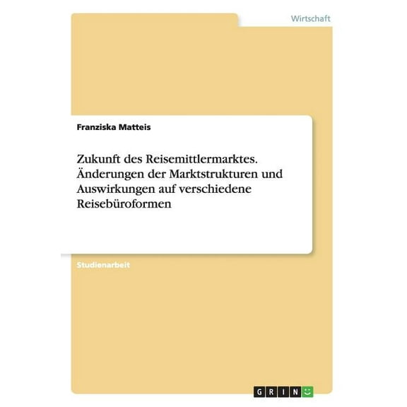 Zukunft des Reisemittlermarktes. Änderungen der Marktstrukturen und Auswirkungen auf verschiedene Reisebüroformen (Paperback)
