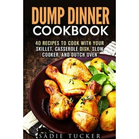 Dump Dinner Cookbook: 40 Recipes to Cook with Your Skillet, Casserole Dish, Slow Cooker, and Dutch Oven - (Best Meals To Cook And Freeze)