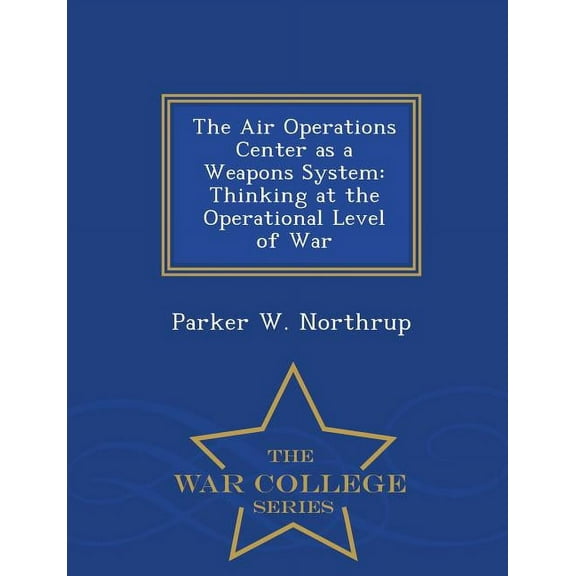 The Air Operations Center as a Weapons System: Thinking at the Operational Level of War - War College Series, (Paperback)