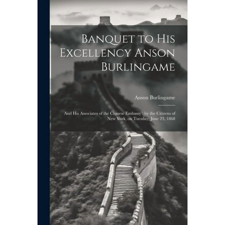 Banquet to His Excellency Anson Burlingame: And his Associates of the Chinese Embassy: by the Citizens of New York on Tuesday June 23 1868 (Paperback)