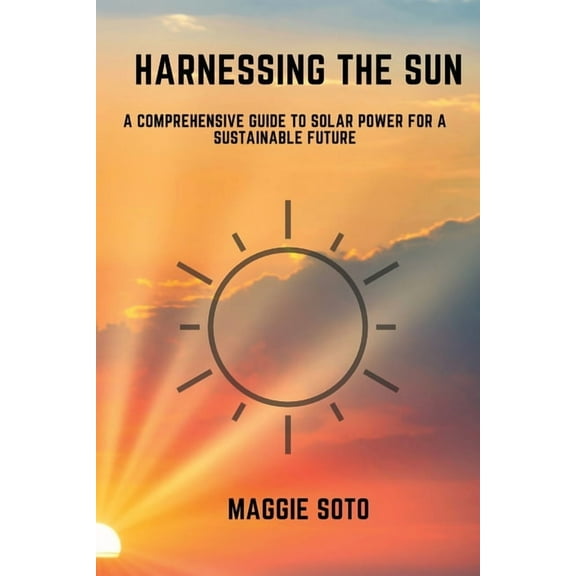 Harnessing the Sun: A Comprehensive Guide to Solar Power for a Sustainable Future, (Paperback)