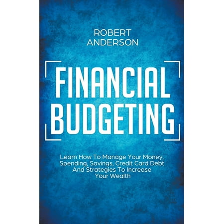 Financial Budgeting Learn How To Manage Your Money, Spending, Savings, Credit Card Debt And Strategies To Increase Your Wealth (Best Way To Manage Business Cards)