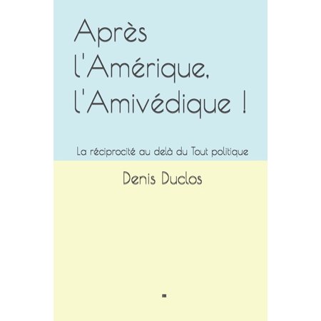 Aprs lAmrique lAmivdique !: La rciprocit au del du Tout politique Lavenir : un retour vers lHumain ? French Edition Paperback 1537356860 9781537356860 Denis Henry Duclos