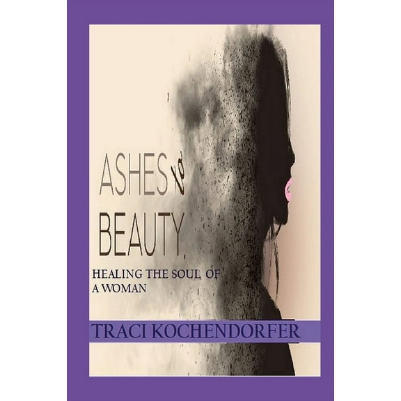 Ashes to Beauty - Healing the Soul of a Woman (Paperback)