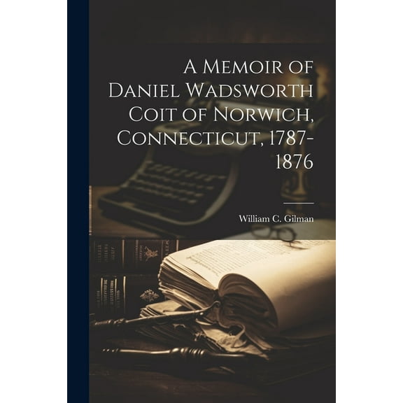A Memoir of Daniel Wadsworth Coit of Norwich, Connecticut, 1787-1876 (Paperback)
