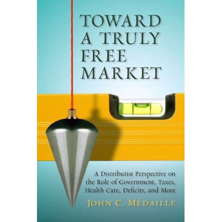 Pre-Owned Toward a Truly Free Market: A Distributist Perspective on the Role of Government, Taxes, Health Care, Deficits, and More (Hardcover) 1935191810 9781935191810