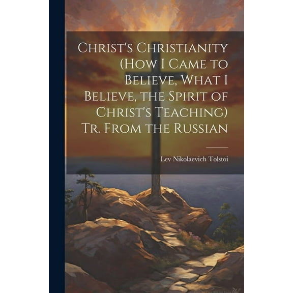 Christ's Christianity (How I Came to Believe, What I Believe, the Spirit of Christ's Teaching) Tr. From the Russian (Paperback)