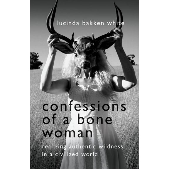 Confessions of a Bone Woman: Realizing Authentic Wildness in a Civilized World, (Paperback)